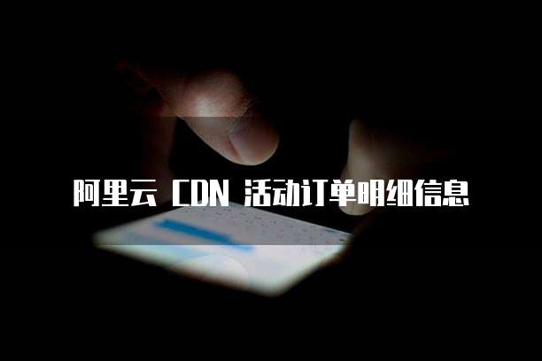 阿里云 CDN 活动订单明细信息
