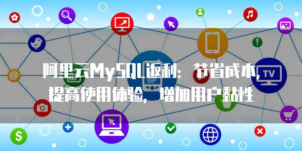 阿里云MySQL返利:节省成本,提高使用体验,增加用户黏性