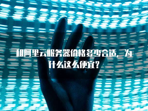 租阿里云服务器价格多少合适,为什么这么便宜?