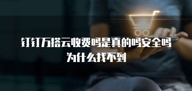 钉钉万搭云收费吗是真的吗安全吗为什么找不到