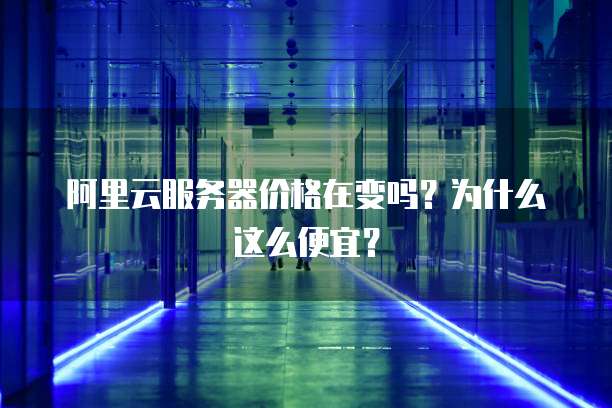 阿里云服务器价格在变吗?为什么这么便宜?