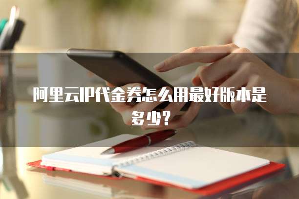 阿里云IP代金券怎么用最好版本是多少？