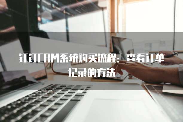 钉钉CRM系统购买流程：查看订单记录的方法