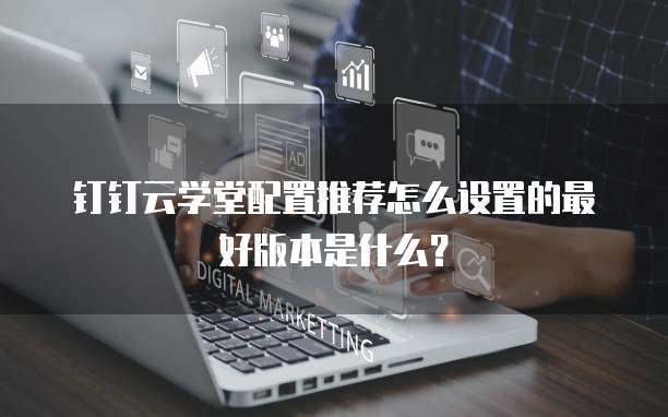 钉钉云学堂配置推荐怎么设置的最好版本是什么?