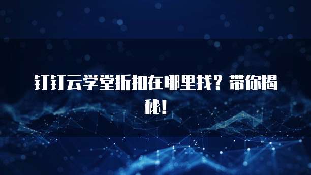 钉钉云学堂折扣在哪里找?带你揭秘!