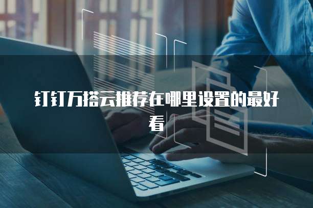 钉钉万搭云推荐在哪里设置的最好看