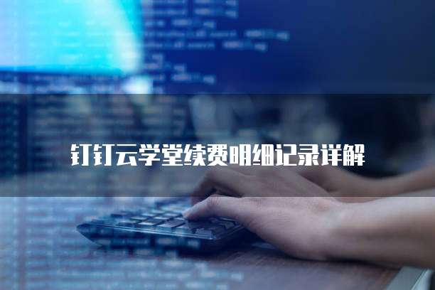 钉钉云学堂续费明细记录详解