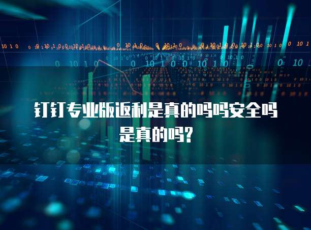 钉钉专业版返利是真的吗吗安全吗是真的吗?
