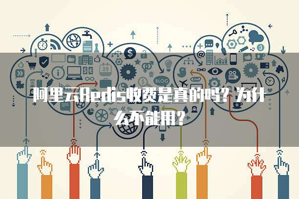 阿里云Redis收费是真的吗?为什么不能用?