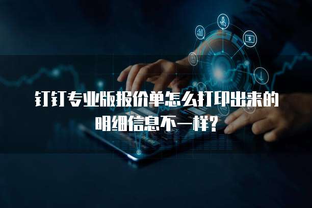 钉钉专业版报价单怎么打印出来的明细信息不一样?