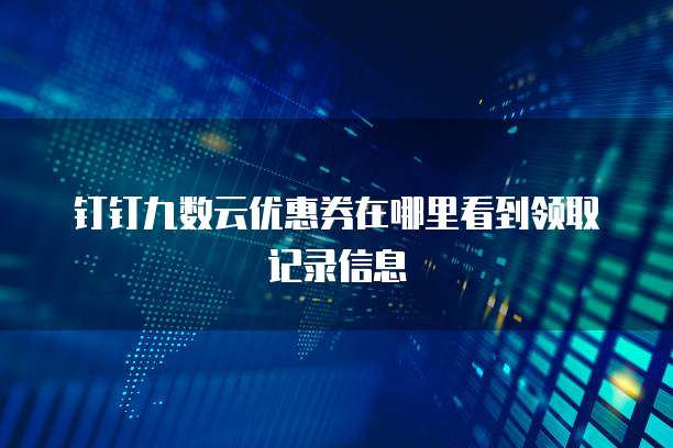 钉钉九数云优惠券在哪里看到领取记录信息