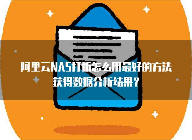 阿里云NAS打折怎么用最好的方法获得数据分析结果?