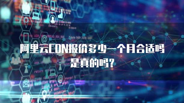 阿里云CDN报价多少一个月合适吗是真的吗?