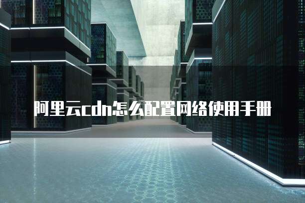 阿里云CDN怎么配置网络使用手册
