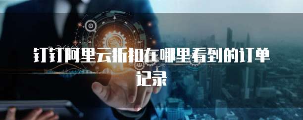 钉钉阿里云折扣在哪里看到的订单记录