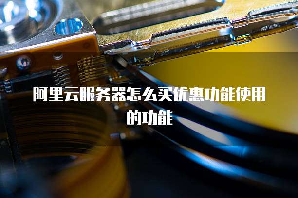 阿里云服务器怎么买优惠功能使用的功能