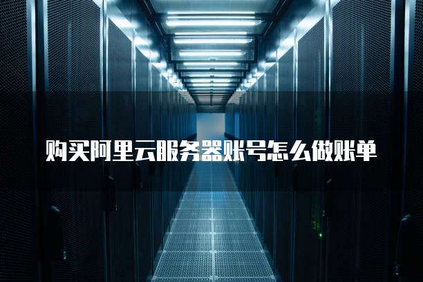 购买阿里云服务器账号怎么做账单