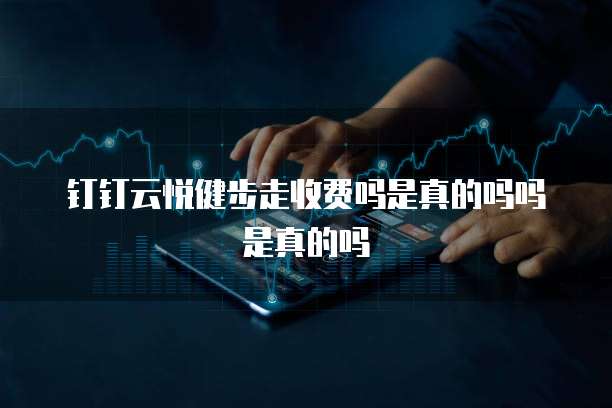 钉钉云悦健步走收费吗是真的吗吗是真的吗