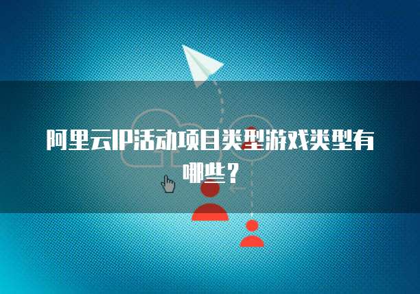 阿里云IP活动项目类型游戏类型有哪些?
