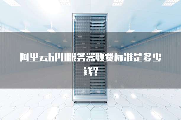 阿里云GPU服务器收费标准是多少钱?