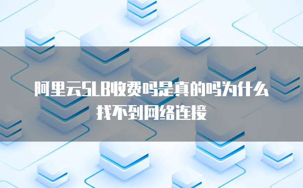 阿里云SLB收费吗是真的吗为什么找不到网络连接