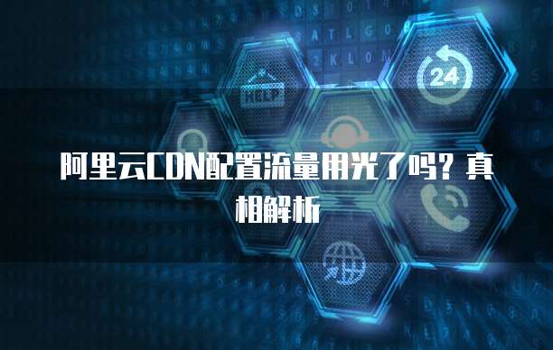 阿里云CDN配置流量用光了吗?真相解析