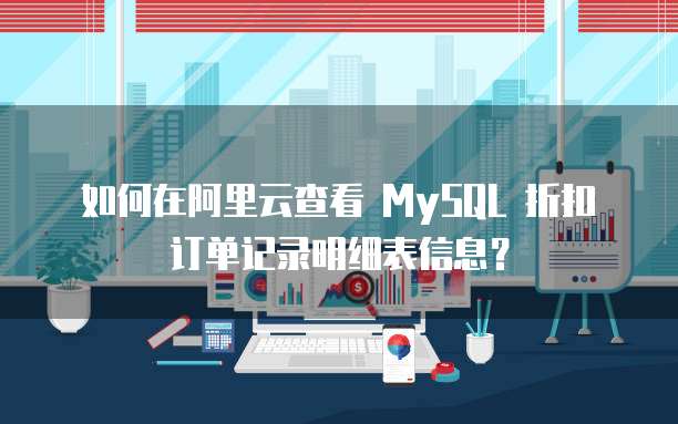 如何在阿里云查看 MySQL 折扣订单记录明细表信息?