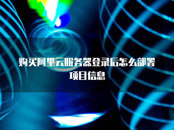 购买阿里云服务器登录后怎么部署项目信息
