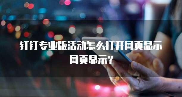 钉钉专业版活动怎么打开网页显示网页显示？