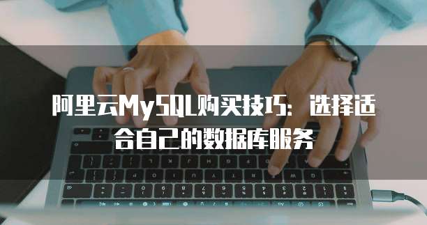 阿里云MySQL购买技巧:选择适合自己的数据库服务