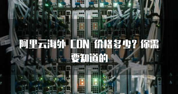 阿里云海外 CDN 价格多少?你需要知道的