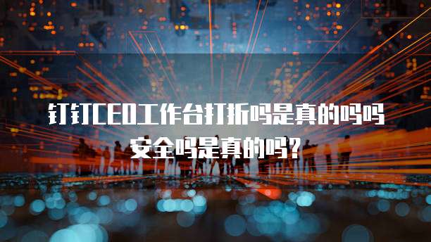 钉钉CEO工作台打折吗是真的吗吗安全吗是真的吗?