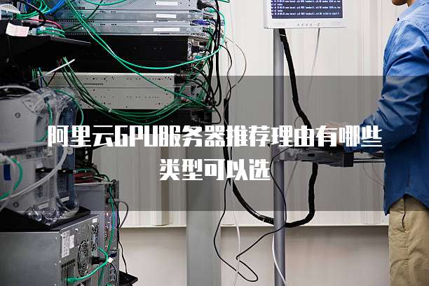 阿里云GPU服务器推荐理由有哪些类型可以选