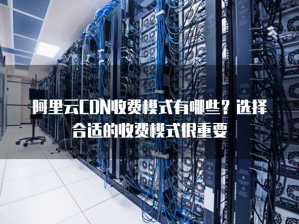 阿里云CDN收费模式有哪些？选择合适的收费模式很重要