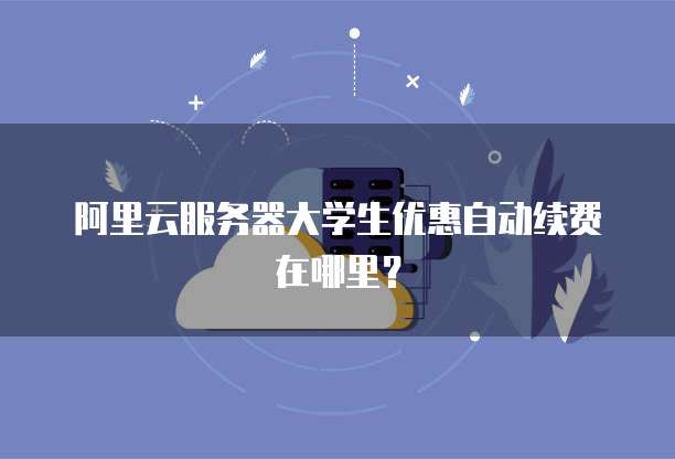 阿里云服务器大学生优惠自动续费在哪里?