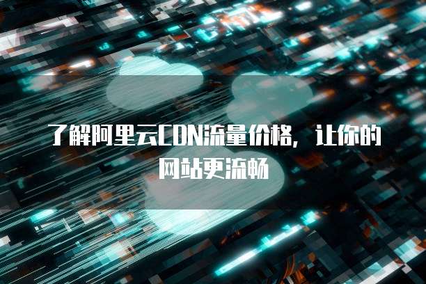 了解阿里云CDN流量价格,让你的网站更流畅
