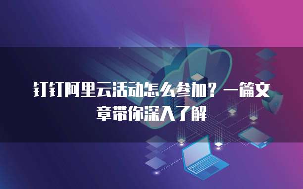 钉钉阿里云活动怎么参加?一篇文章带你深入了解