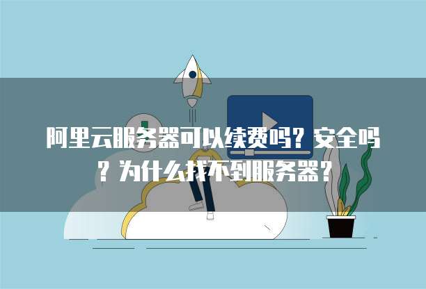 阿里云服务器可以续费吗?安全吗?为什么找不到服务器?