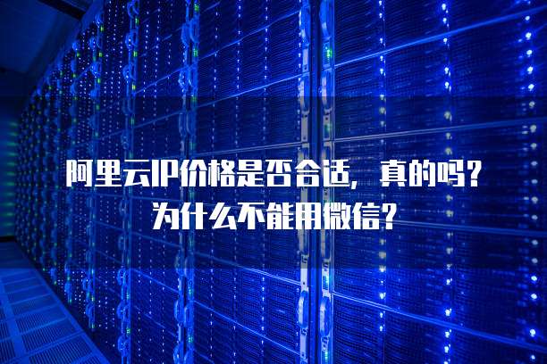 阿里云IP价格是否合适，真的吗？为什么不能用微信？