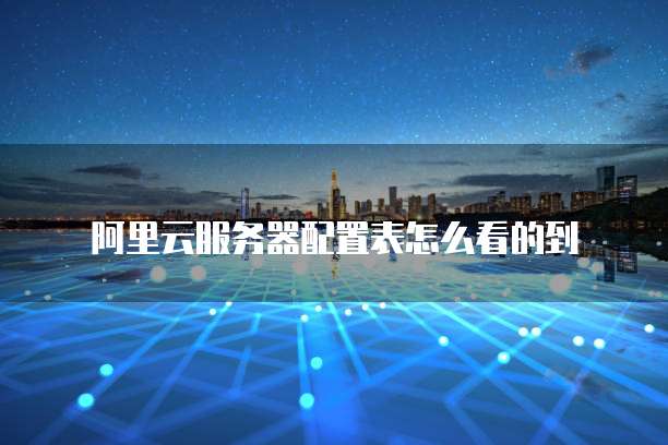 阿里云服务器配置表怎么看的到