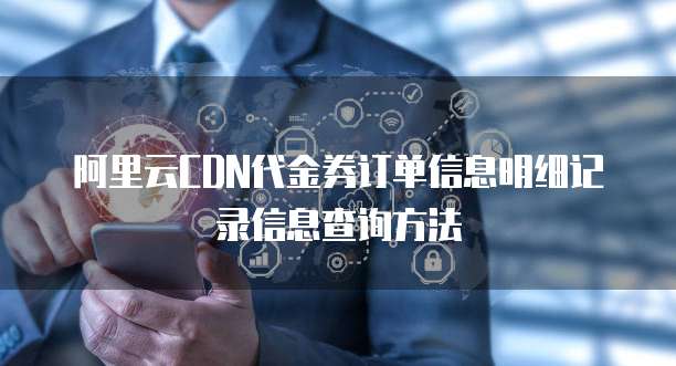 阿里云CDN代金券订单信息明细记录信息查询方法