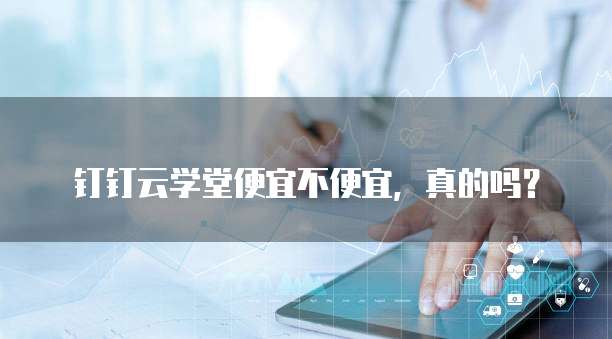 钉钉云学堂便宜不便宜,真的吗?