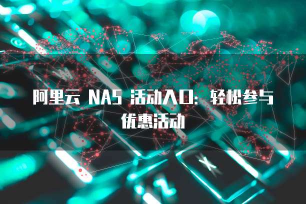 阿里云 NAS 活动入口:轻松参与优惠活动
