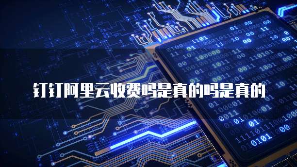钉钉阿里云收费吗是真的吗是真的