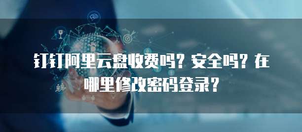 钉钉阿里云盘收费吗?安全吗?在哪里修改密码登录?