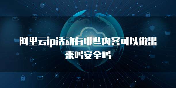 阿里云ip活动有哪些内容可以做出来吗安全吗