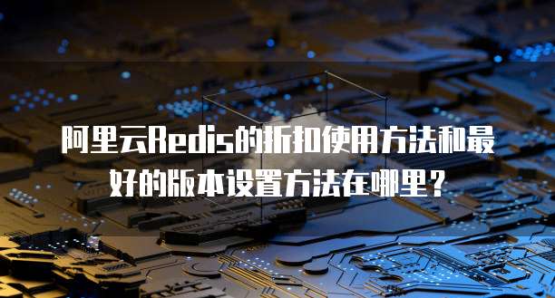 阿里云Redis的折扣使用方法和最好的版本设置方法在哪里?