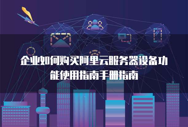 企业如何购买阿里云服务器设备功能使用指南手册指南