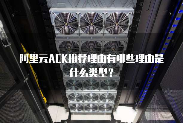 阿里云ACK推荐理由有哪些理由是什么类型？