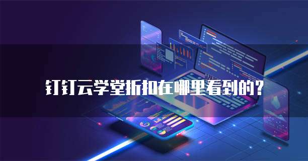 钉钉云学堂折扣在哪里看到的?